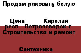 Продам раковину белую › Цена ­ 700 - Карелия респ., Петрозаводск г. Строительство и ремонт » Сантехника   